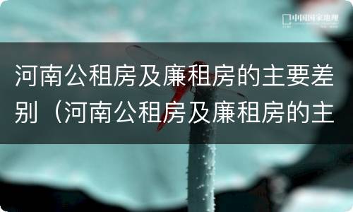 河南公租房及廉租房的主要差别（河南公租房及廉租房的主要差别有哪些）