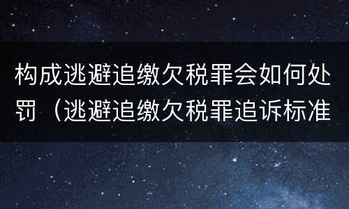 构成逃避追缴欠税罪会如何处罚（逃避追缴欠税罪追诉标准）