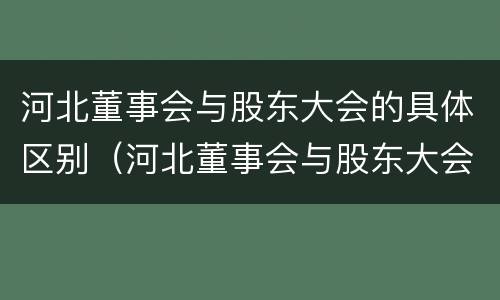 河北董事会与股东大会的具体区别（河北董事会与股东大会的具体区别是）