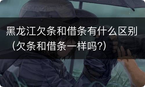 黑龙江欠条和借条有什么区别（欠条和借条一样吗?）