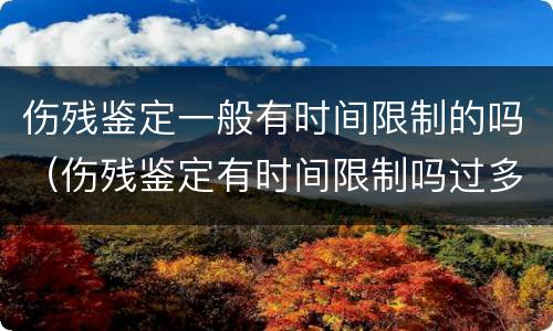 伤残鉴定一般有时间限制的吗（伤残鉴定有时间限制吗过多久就不给鉴定）