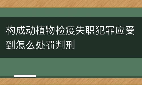 构成动植物检疫失职犯罪应受到怎么处罚判刑