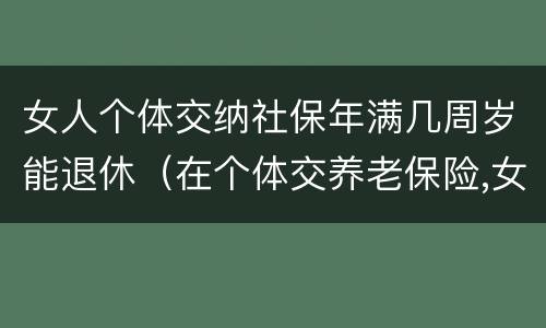 女人个体交纳社保年满几周岁能退休（在个体交养老保险,女的多大岁数可以退休）