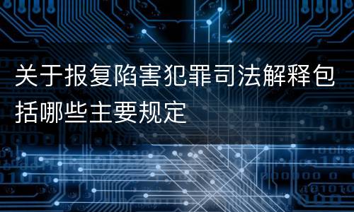 关于报复陷害犯罪司法解释包括哪些主要规定