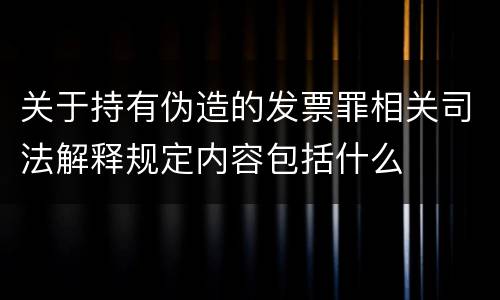 关于持有伪造的发票罪相关司法解释规定内容包括什么