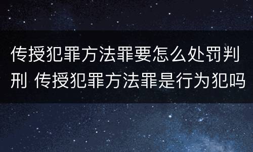 传授犯罪方法罪要怎么处罚判刑 传授犯罪方法罪是行为犯吗