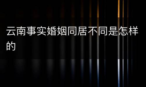 云南事实婚姻同居不同是怎样的