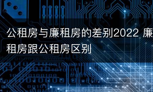 公租房与廉租房的差别2022 廉租房跟公租房区别