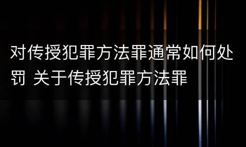 对传授犯罪方法罪通常如何处罚 关于传授犯罪方法罪