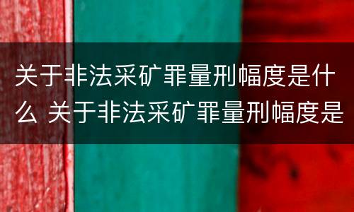 关于非法采矿罪量刑幅度是什么 关于非法采矿罪量刑幅度是什么意思