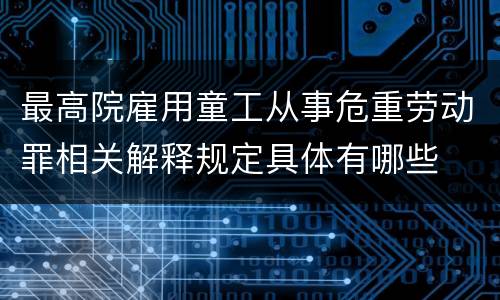 最高院雇用童工从事危重劳动罪相关解释规定具体有哪些