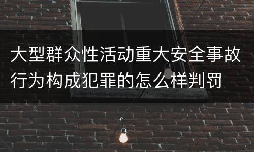 大型群众性活动重大安全事故行为构成犯罪的怎么样判罚