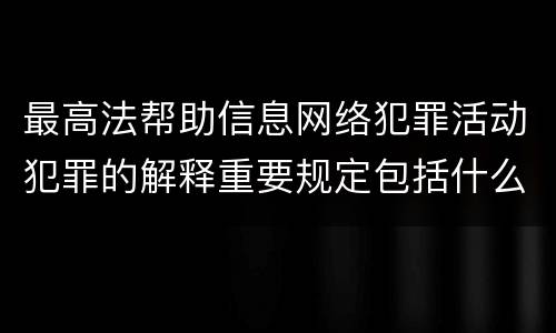 最高法帮助信息网络犯罪活动犯罪的解释重要规定包括什么