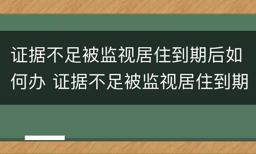 证据不足被监视居住到期后如何办 证据不足被监视居住到期后如何办理