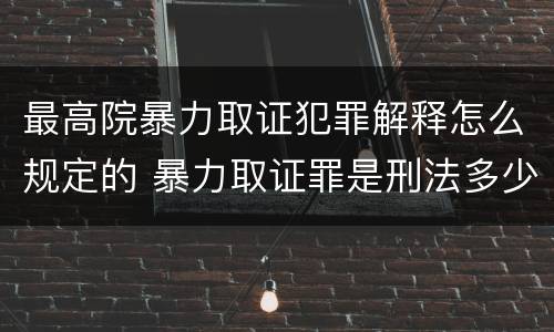 最高院暴力取证犯罪解释怎么规定的 暴力取证罪是刑法多少条