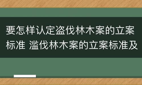 要怎样认定盗伐林木案的立案标准 滥伐林木案的立案标准及定罪与量刑