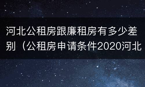 河北公租房跟廉租房有多少差别（公租房申请条件2020河北）