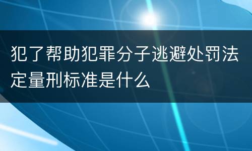 犯了帮助犯罪分子逃避处罚法定量刑标准是什么