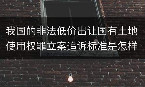 我国的非法低价出让国有土地使用权罪立案追诉标准是怎样规定