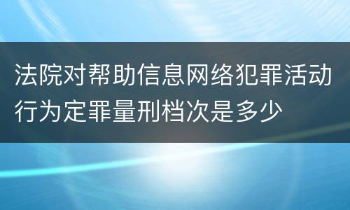 法院对帮助信息网络犯罪活动行为定罪量刑档次是多少