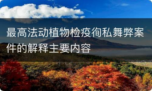 最高法动植物检疫徇私舞弊案件的解释主要内容