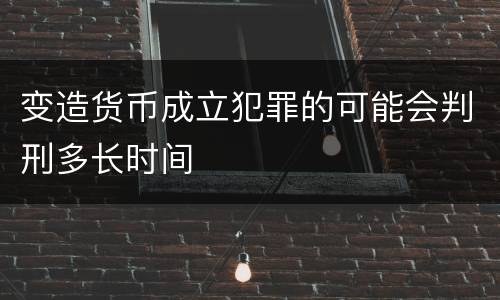 变造货币成立犯罪的可能会判刑多长时间