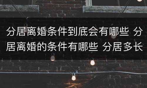 分居离婚条件到底会有哪些 分居离婚的条件有哪些 分居多长时间算离婚