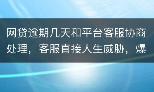 网贷逾期几天和平台客服协商处理，客服直接人生威胁，爆通讯录，辱骂通讯录好友