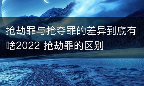 抢劫罪与抢夺罪的差异到底有啥2022 抢劫罪的区别