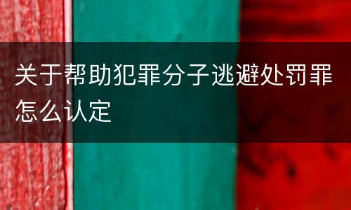 关于帮助犯罪分子逃避处罚罪怎么认定