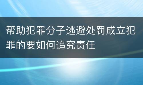 帮助犯罪分子逃避处罚成立犯罪的要如何追究责任