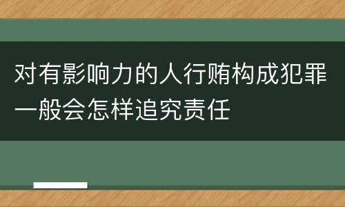 对有影响力的人行贿构成犯罪一般会怎样追究责任