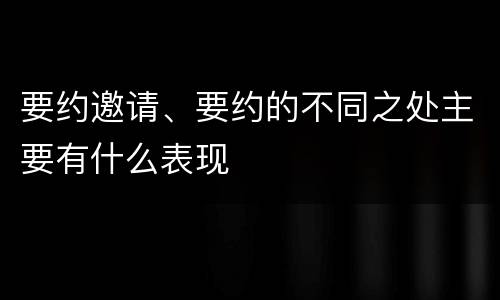 要约邀请、要约的不同之处主要有什么表现