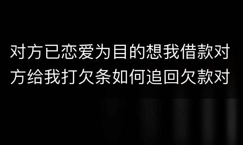 对方已恋爱为目的想我借款对方给我打欠条如何追回欠款对方因信用卡透支被法院判决