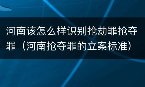 河南该怎么样识别抢劫罪抢夺罪（河南抢夺罪的立案标准）