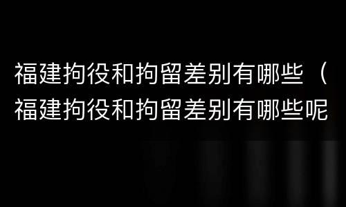 福建拘役和拘留差别有哪些（福建拘役和拘留差别有哪些呢）