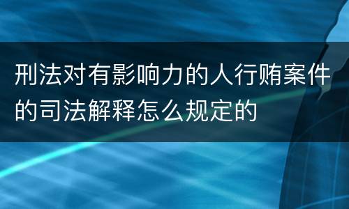 刑法对有影响力的人行贿案件的司法解释怎么规定的