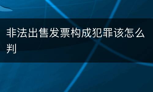 非法出售发票构成犯罪该怎么判