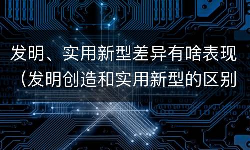 发明、实用新型差异有啥表现（发明创造和实用新型的区别）