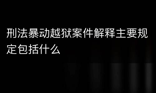 刑法暴动越狱案件解释主要规定包括什么