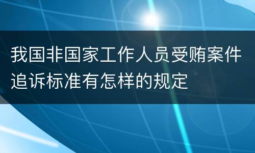 我国非国家工作人员受贿案件追诉标准有怎样的规定