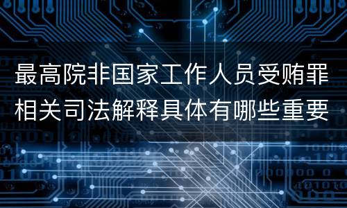 最高院非国家工作人员受贿罪相关司法解释具体有哪些重要内容