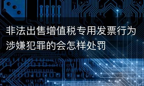 非法出售增值税专用发票行为涉嫌犯罪的会怎样处罚