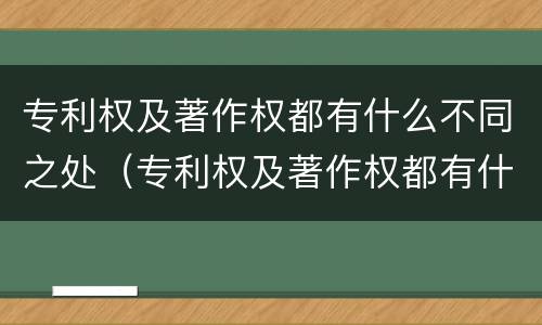 专利权及著作权都有什么不同之处（专利权及著作权都有什么不同之处呢）