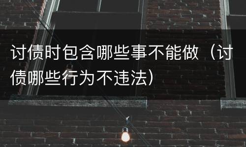 讨债时包含哪些事不能做（讨债哪些行为不违法）