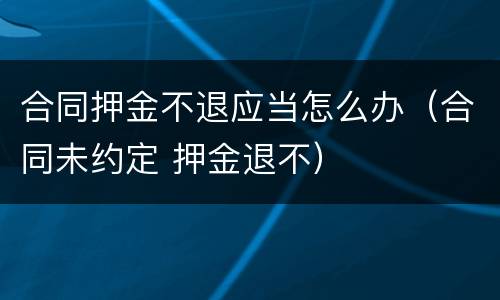 合同押金不退应当怎么办（合同未约定 押金退不）