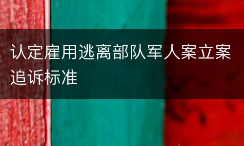 认定雇用逃离部队军人案立案追诉标准