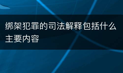 绑架犯罪的司法解释包括什么主要内容