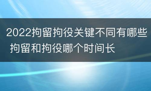 2022拘留拘役关键不同有哪些 拘留和拘役哪个时间长