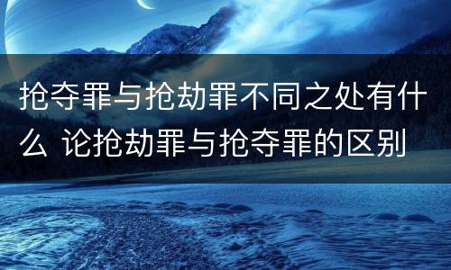 抢夺罪与抢劫罪不同之处有什么 论抢劫罪与抢夺罪的区别